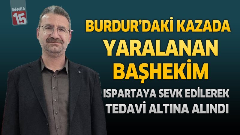 Burdur'daki Kazada Yaralanan Başhekim Isparta'ya Sevk Edilerek Tedavi Altına Alındı