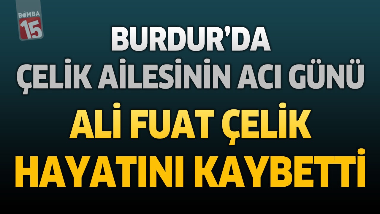 Burdur'da Çelik Ailesinin Acı Günü: Ali Fuat Çelik Hayatını Kaybetti