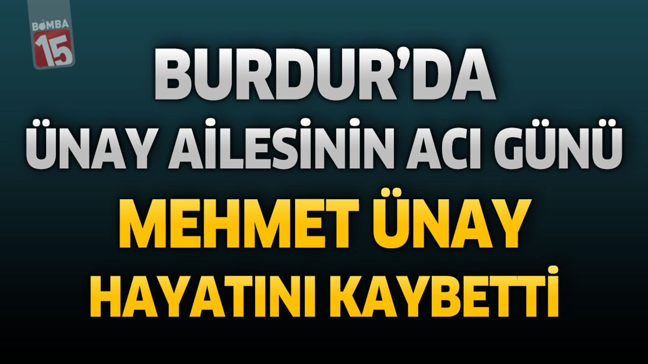 Burdur’da Ünay Ailesinin Acı Günü: Mehmet Ünay Hayatını Kaybetti