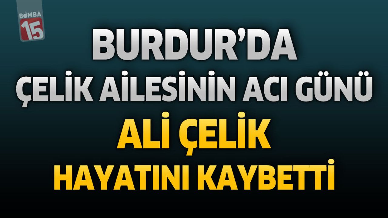 Burdur’da Çelik Ailesinin Acı Günü: Ali Çelik Hayatını Kaybetti
