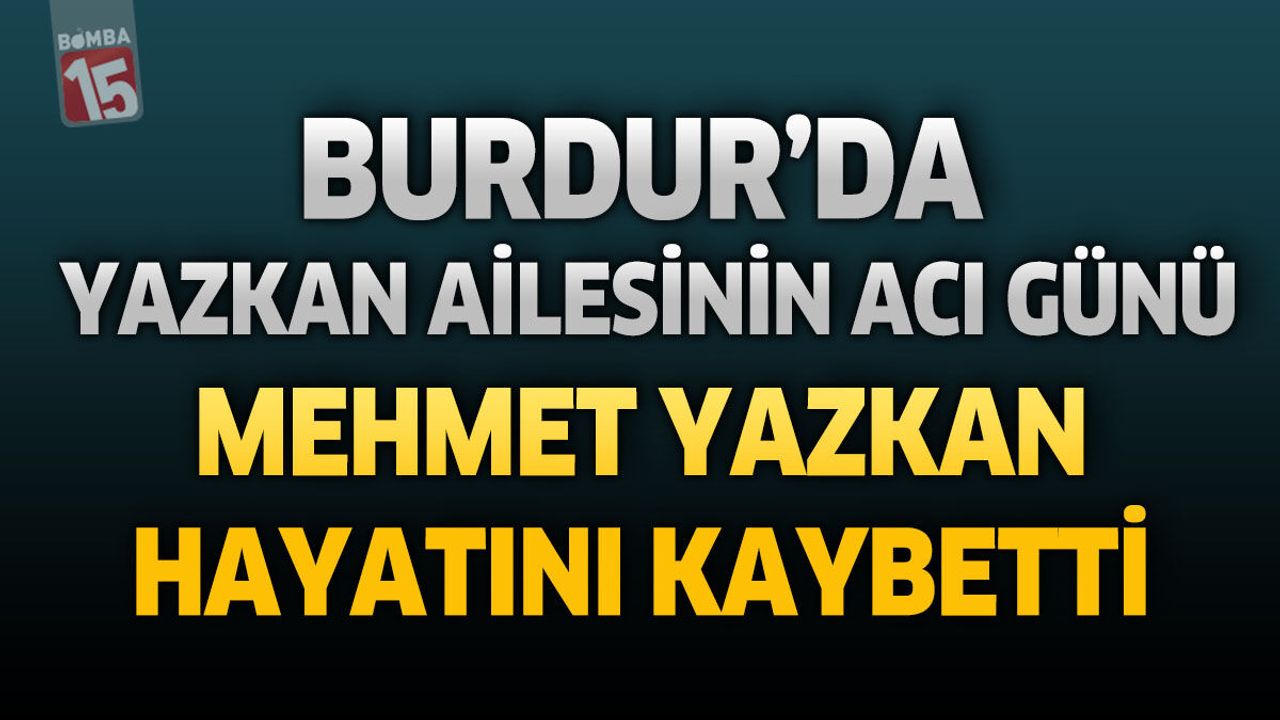 Burdur’da Yazkan Ailesinin Acı Günü: Mehmet Yazkan