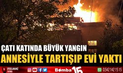 Annesiyle tartışıp evi yaktı, çatı katında büyük yangın