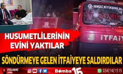 Husumetlisinin evini yaktılar, söndürmeye gelen itfaiyeye saldırdılar