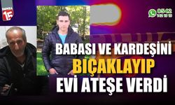 Babası ve kardeşini bıçaklayıp, evi ateşe verdi