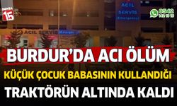 Burdur'da küçük çocuk babasının kullandığı traktörün altında kaldı