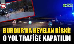 Burdur'da heyelan riski! O yol trafiğe kapatıldı