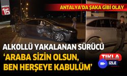 Antalya'da alkollü yakalanan sürücünün sözleri şaşkınlık yarattı