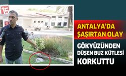 Antalya’da gökten düşen buz kütlesi şaşırttı