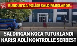 Burdur’da polise saldıran koca tutuklandı, karısı adli kontrolle serbest