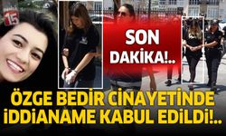 SON DAKİKA | ÖZGE BEDİR CİNAYETİNDE İDDİANAME KABUL EDİLDİ
