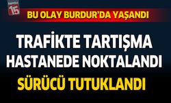 Bu Olay Burdur'da Yaşandı: Trafikte Tartışma Hastanede Noktalandı Sürücü Tutuklandı