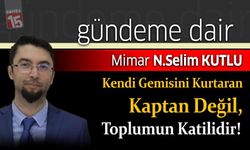 Selim Kutlu Yazdı; Kendi Gemisini Kurtaran Kaptan Değil, Toplumun Katilidir!