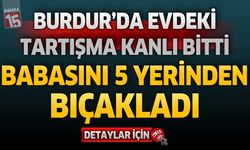Burdur'da Evdeki Tartışma Kanlı Bitti: Tartıştığı Babasını 5 Yerinden Bıçakladı!