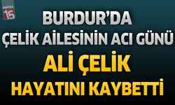 Burdur'da Çelik Ailesinin Acı Günü: Ali Çelik Hayatını Kaybetti