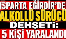 Isparta Eğirdir’de Alkollü Sürücü Dehşeti: 5 Kişi Yaralandı