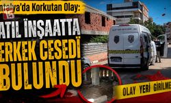 Antalya’da Korkutan Olay: Atıl İnşaatta Erkek Cesedi Bulundu