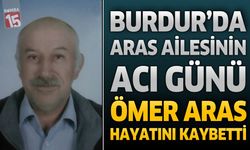 Burdur’da Aras Ailesinin Acı Günü: Ömer Aras Hayatını Kaybetti