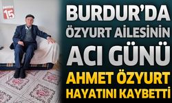 Burdur’da Özyurt Ailesinin Acı Günü: Ahmet Özyurt Hayatını Kaybetti