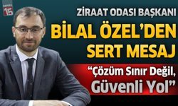 Ziraat Odası Başkanı Bilal Özel’den Sert Mesaj: “Çözüm Sınır Değil, Güvenli Yol”