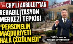 CHP’li Akbulut’tan Rehabilitasyon Merkezi Tepkisi: Personelin Mağduriyeti Hâlâ Çözülmedi