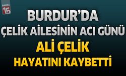 Burdur’da Çelik Ailesinin Acı Günü: Ali Çelik Hayatını Kaybetti