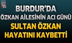 Burdur’da Özkan Ailesinin Acı Günü: Sultan Özkan Hayatını Kaybetti