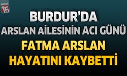 Burdur’da Arslan Ailesinin Acı Günü: Fatma Arslan Hayatını Kaybetti