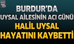 Burdur’da Uysal Ailesinin Acı Günü: Halil Uysal Hayatını Kaybetti