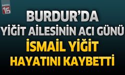 Burdur'da Yiğit Ailesinin Acı Günü: İsmail Yiğit Hayatını Kaybetti