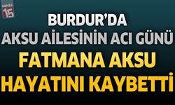 Burdur’da Aksu Ailesinin Acı Günü: Fatmana Aksu Hayatını Kaybetti