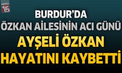 Burdur’da Özkan Ailesinin Acı Günü: Ayşeli Özkan Hayatını Kaybetti