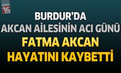 Burdur'da Akcan Ailesinin Acı Günü: Fatma Akcan Hayatını Kaybetti
