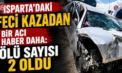 Isparta’daki Feci Kazadan Bir Acı Haber Daha: Ölü Sayısı 2 Oldu