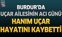 Burdur'da Uçar Ailesinin Acı Günü: Hanım Uçar Hayatını Kaybetti