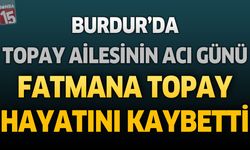 Burdur'da Topay Ailesinin Acı Günü: Fatmana Topay Hayatını Kaybetti