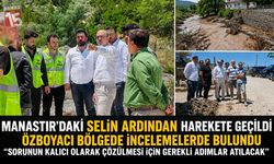 Manastır’daki Selin Ardından Harekete Geçildi: Özboyacı Bölgede İncelemelerde Bulundu