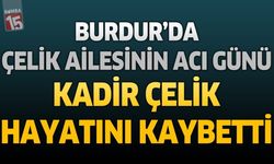Burdur'da Çelik Ailesinin Acı Günü: Kadir Çelik Hayatını Kaybetti