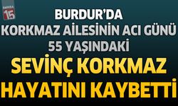 Burdur'da Korkmaz Ailesinin Acı Günü: Sevinç Korkmaz Hayatını Kaybetti