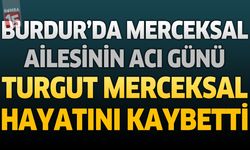 Burdur'da Merceksal Ailesinin Acı Günü: Turgut Merceksal Hayatını Kaybetti