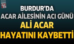 Burdur'da Acar Ailesinin Acı Günü: Ali Acar Hayatını Kaybetti