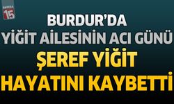 Burdur'da Yiğit Ailesinin Acı Günü: Şeref Yiğit Hayatını Kaybetti