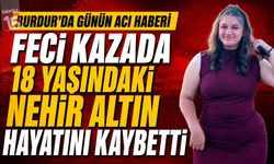 Burdur’da Günün Acı Haberi: Feci Kazada 18 Yaşındaki Nehir Altın Hayatını Kaybetti