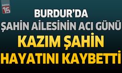 Burdur’da Şahin Ailesinin Acı Günü: Kazım Şahin Hayatını Kaybetti