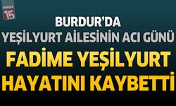 Burdur’da Yeşilyurt Ailesinin Acı Günü: Fadime Yeşilyurt Hayatını Kaybetti