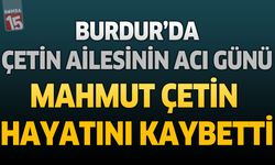 Burdur’da Çetin Ailesinin Acı Günü: Mahmut Çetin Hayatını Kaybetti