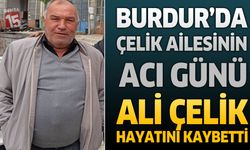Burdur’da Çelik Ailesinin Acı Günü: Ali Çelik Hayatını Kaybetti