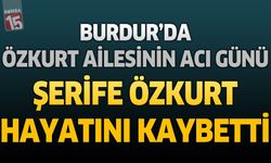 Burdur’da Özkurt Ailesinin Acı Günü: Şerife Özkurt Hayatını Kaybetti