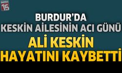 Burdur’da Keskin Ailesinin Acı Günü: Ali Keskin Hayatını Kaybetti