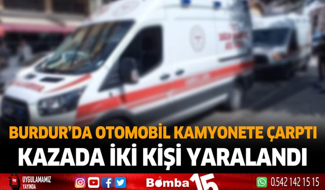 Burdur'da otomobil kamyonete çarptı kazada iki kişi yaralandı