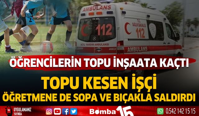 Öğrencilerin inşaata kaçan topunu kesti, öğretmene sopa ve bıçakla saldırdı